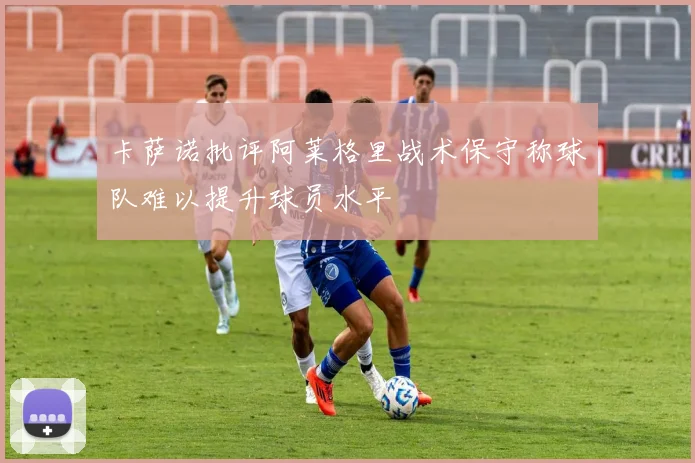 卡萨诺批评阿莱格里战术保守称球队难以提升球员水平