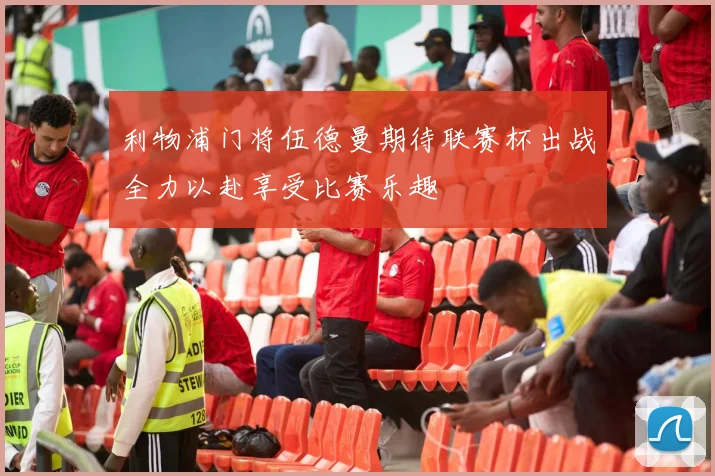 利物浦门将伍德曼期待联赛杯出战全力以赴享受比赛乐趣