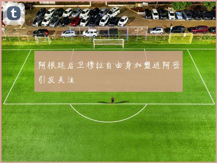 阿根廷后卫穆拉自由身加盟迈阿密引发关注