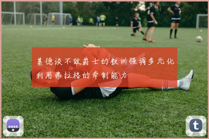 基德谈不敌爵士的教训强调多元化利用弗拉格的牵制能力