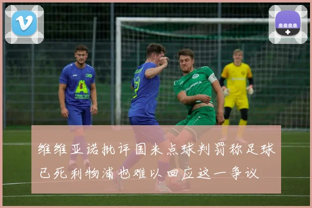 维维亚诺批评国米点球判罚称足球已死利物浦也难以回应这一争议