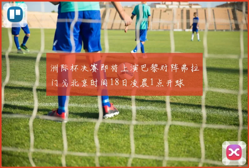洲际杯决赛即将上演巴黎对阵弗拉门戈北京时间18日凌晨1点开球