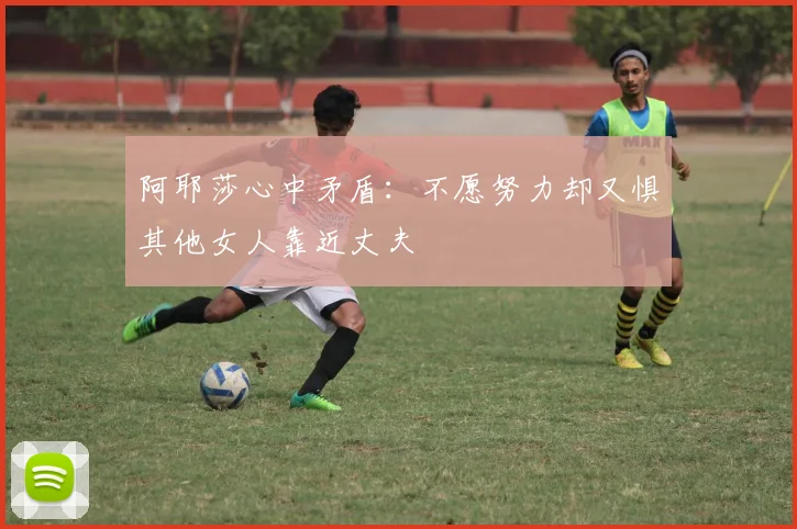 阿耶莎心中矛盾：不愿努力却又惧其他女人靠近丈夫