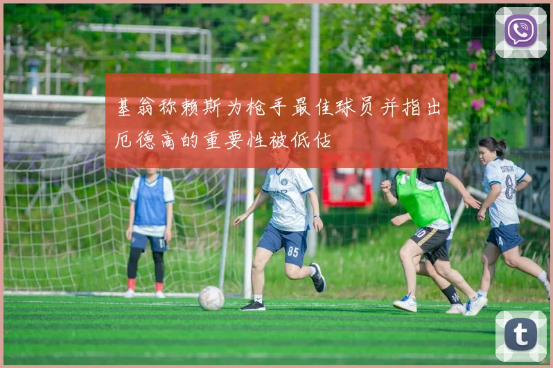 基翁称赖斯为枪手最佳球员并指出厄德高的重要性被低估