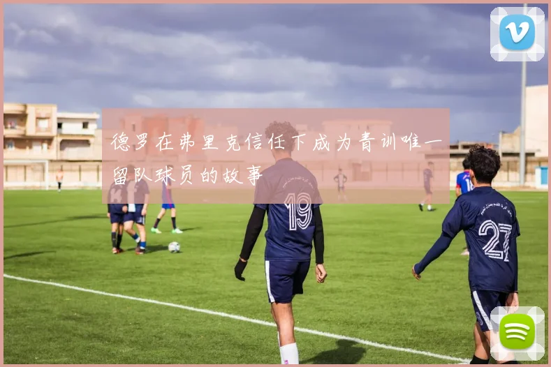 德罗在弗里克信任下成为青训唯一留队球员的故事