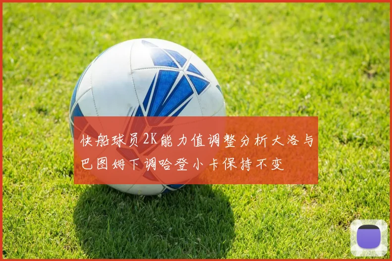 快船球员2K能力值调整分析大洛与巴图姆下调哈登小卡保持不变