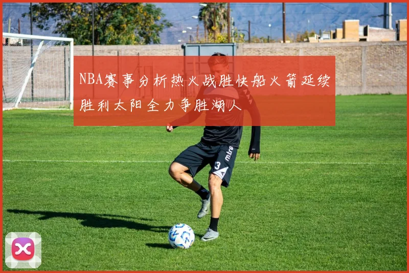 NBA赛事分析热火战胜快船火箭延续胜利太阳全力争胜湖人