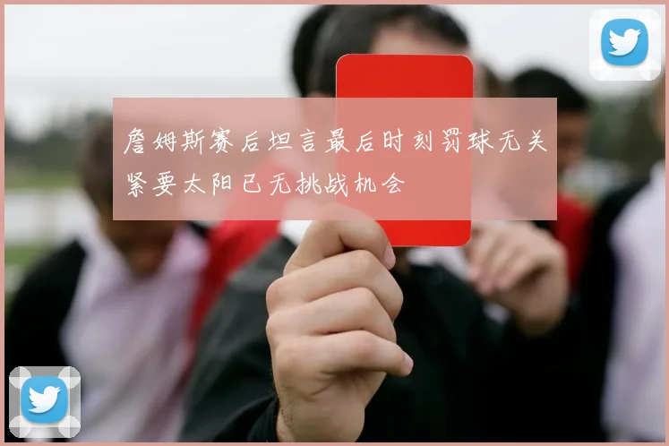 詹姆斯赛后坦言最后时刻罚球无关紧要太阳已无挑战机会