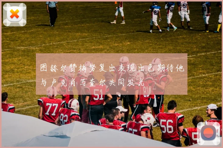 图赫尔赞梅努复出表现出色期待他与卢克肖马奎尔共同发光
