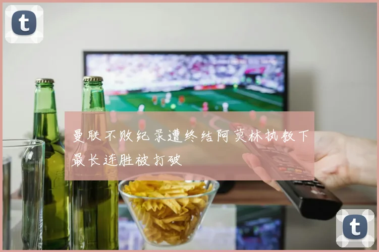 曼联不败纪录遭终结阿莫林执教下最长连胜被打破