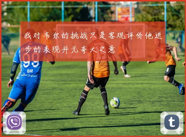 我对韦尔的挑战只是客观评价他进步的表现并无夸大之意