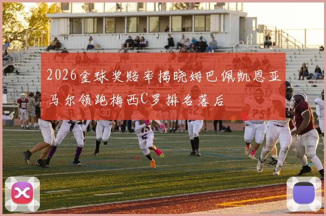 2026金球奖赔率揭晓姆巴佩凯恩亚马尔领跑梅西C罗排名落后