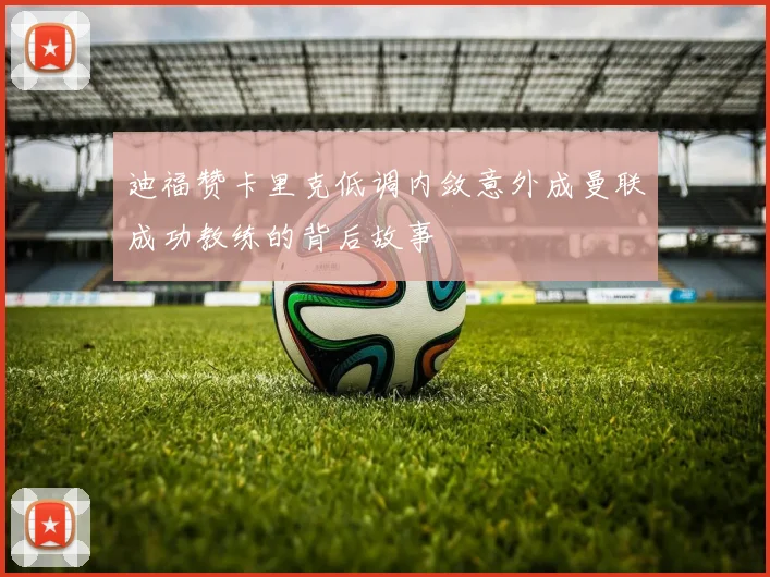 迪福赞卡里克低调内敛意外成曼联成功教练的背后故事