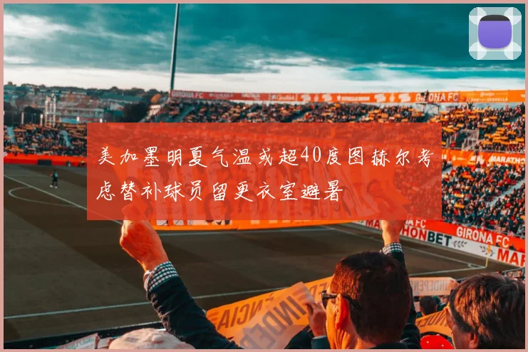 美加墨明夏气温或超40度图赫尔考虑替补球员留更衣室避暑