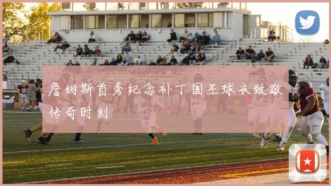 詹姆斯首秀纪念补丁国王球衣致敬传奇时刻