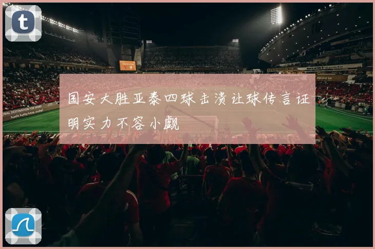 国安大胜亚泰四球击溃让球传言证明实力不容小觑