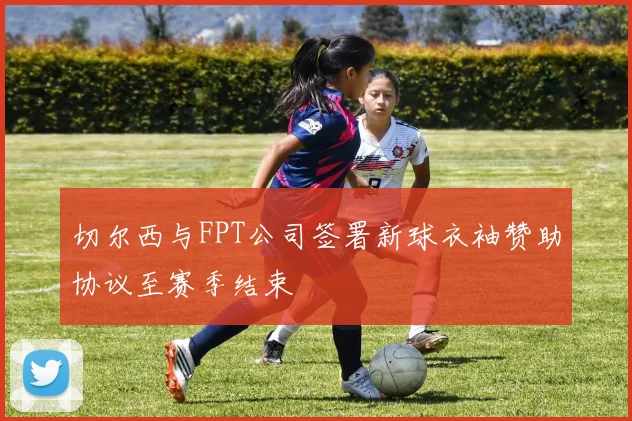 切尔西与FPT公司签署新球衣袖赞助协议至赛季结束