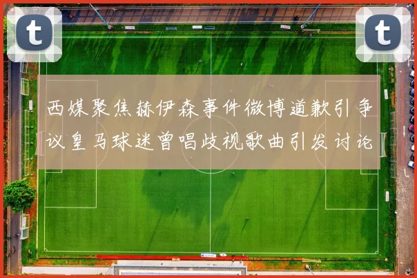 西媒聚焦赫伊森事件微博道歉引争议皇马球迷曾唱歧视歌曲引发讨论