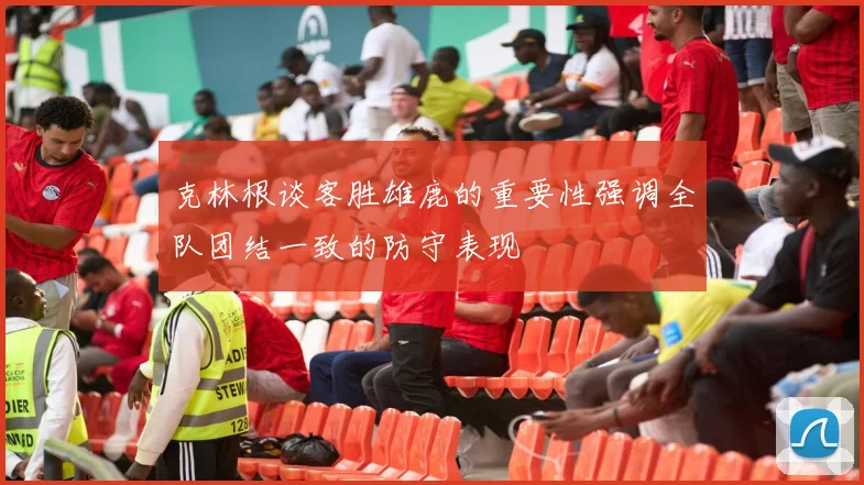 克林根谈客胜雄鹿的重要性强调全队团结一致的防守表现