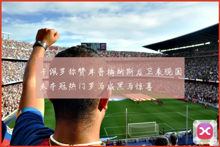卡佩罗称赞库普梅纳斯后卫表现国米夺冠热门罗马成黑马惊喜