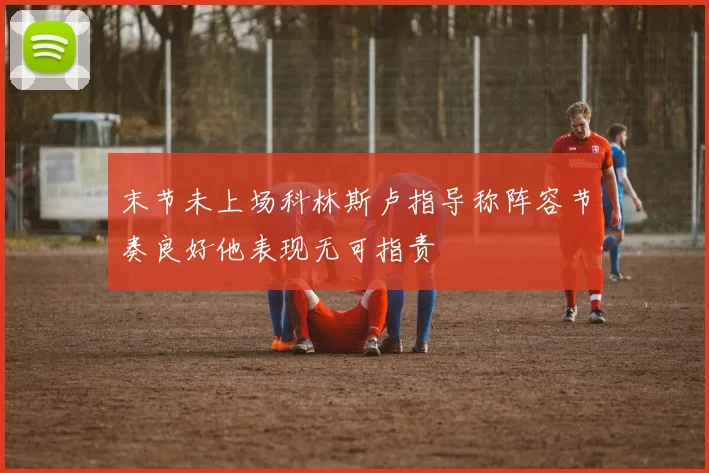 末节未上场科林斯卢指导称阵容节奏良好他表现无可指责