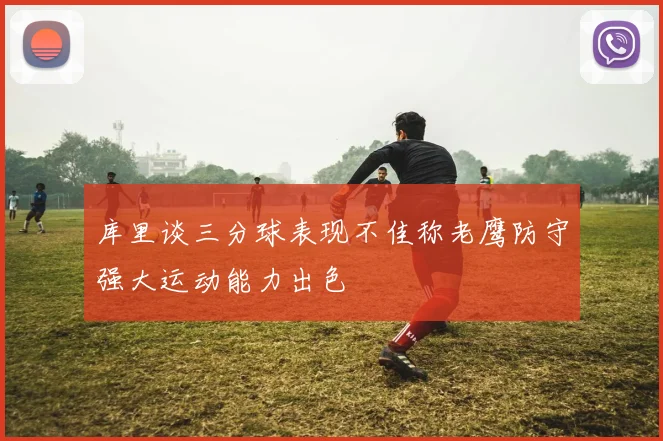 库里谈三分球表现不佳称老鹰防守强大运动能力出色