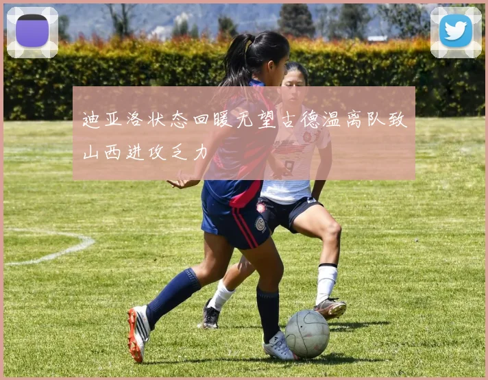 迪亚洛状态回暖无望古德温离队致山西进攻乏力