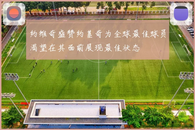 约维奇盛赞约基奇为全球最佳球员渴望在其面前展现最佳状态
