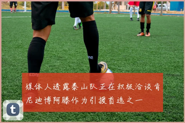 媒体人透露泰山队正在积极洽谈肯尼迪博阿滕作为引援首选之一