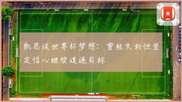 凯恩谈世界杯梦想：曾经失利但坚定信心继续追逐目标