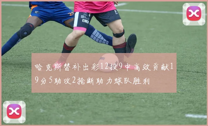 哈克斯替补出彩12投9中高效贡献19分5助攻2抢断助力球队胜利