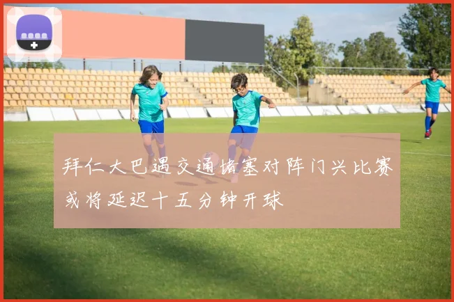 拜仁大巴遇交通堵塞对阵门兴比赛或将延迟十五分钟开球