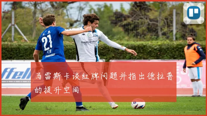 马雷斯卡谈红牌问题并指出德拉普的提升空间