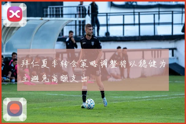 拜仁夏季转会策略调整将以稳健为主避免高额支出