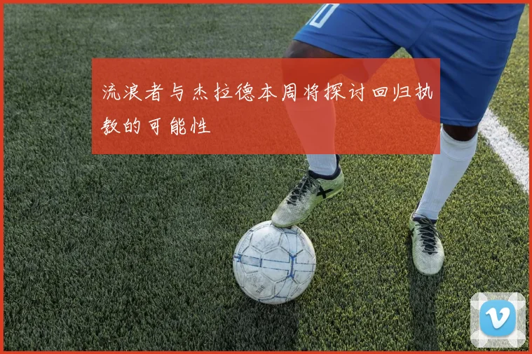 流浪者与杰拉德本周将探讨回归执教的可能性
