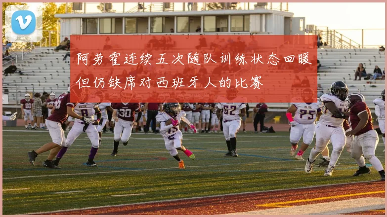 阿劳霍连续五次随队训练状态回暖但仍缺席对西班牙人的比赛