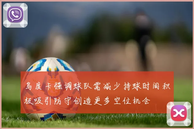 乌度卡强调球队需减少持球时间积极吸引防守创造更多空位机会