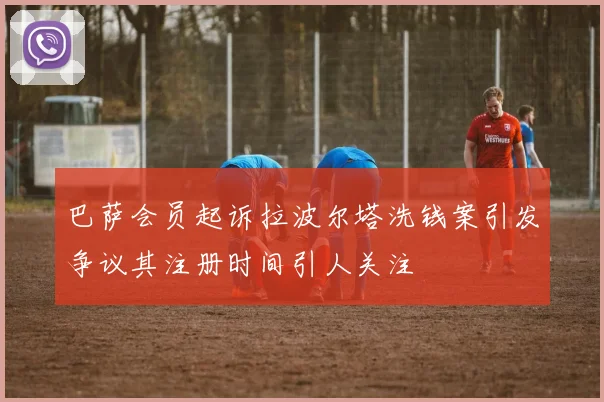 巴萨会员起诉拉波尔塔洗钱案引发争议其注册时间引人关注