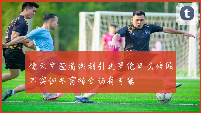 德天空澄清热刺引进罗德里戈传闻不实但冬窗转会仍有可能