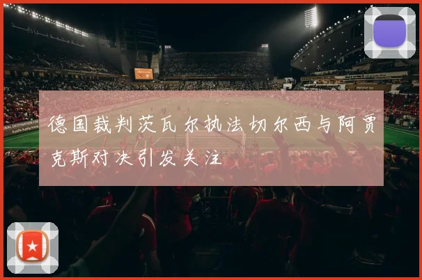 德国裁判茨瓦尔执法切尔西与阿贾克斯对决引发关注