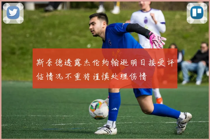 斯奈德透露杰伦约翰逊明日接受评估情况不重将谨慎处理伤情