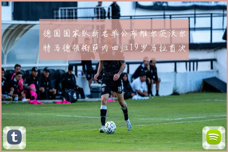 德国国家队新名单公布维尔茨沃尔特马德领衔萨内回归19岁马拉首次入选