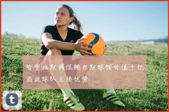哈登幽默调侃鲍尔默球馆价值十亿成就球队主场优势