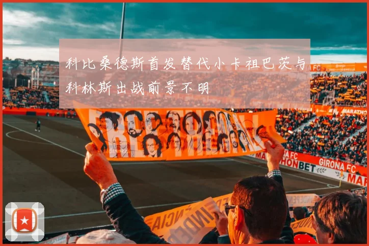 科比桑德斯首发替代小卡祖巴茨与科林斯出战前景不明