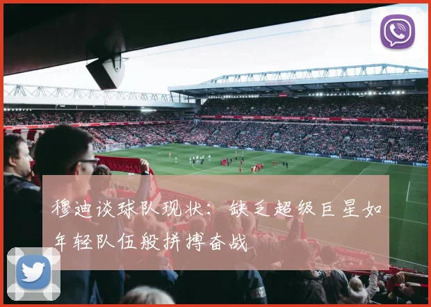 穆迪谈球队现状：缺乏超级巨星如年轻队伍般拼搏奋战