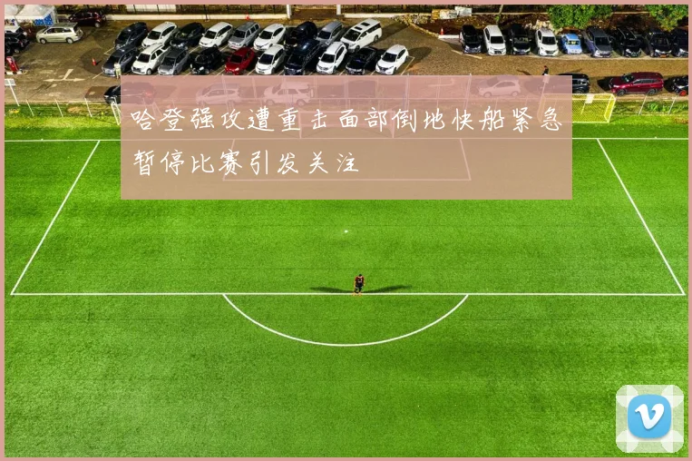 哈登强攻遭重击面部倒地快船紧急暂停比赛引发关注