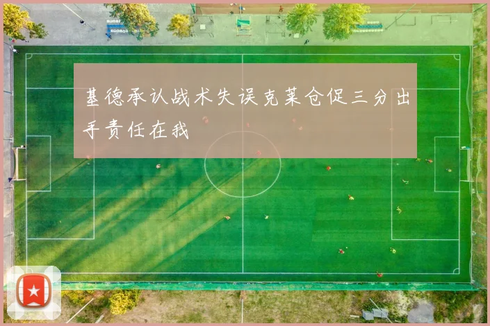 基德承认战术失误克莱仓促三分出手责任在我