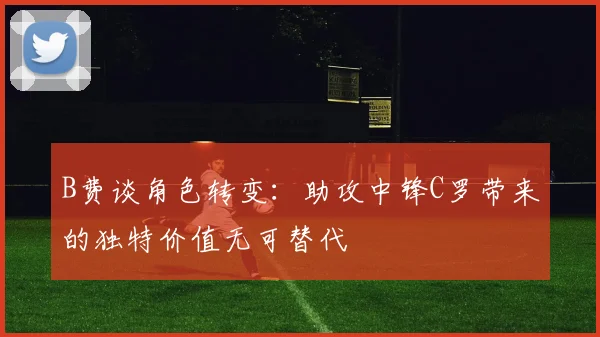 B费谈角色转变：助攻中锋C罗带来的独特价值无可替代
