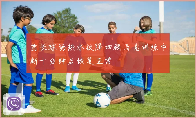 酋长球场热水故障回顾马竞训练中断十分钟后恢复正常