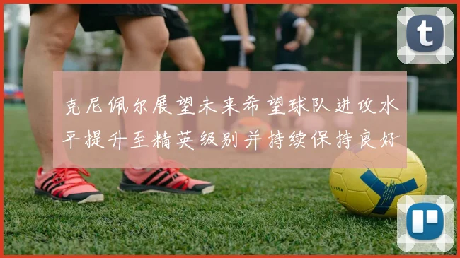 克尼佩尔展望未来希望球队进攻水平提升至精英级别并持续保持良好状态
